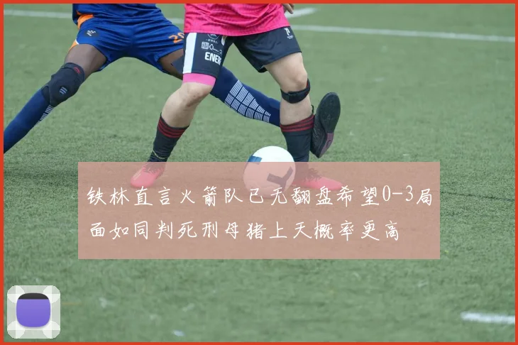 铁林直言火箭队已无翻盘希望0-3局面如同判死刑母猪上天概率更高