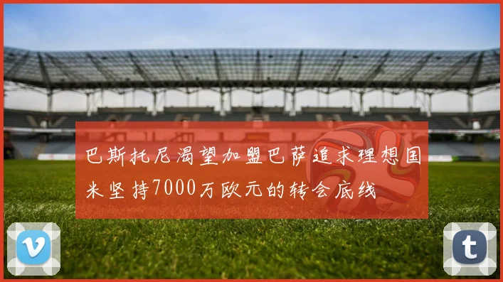 巴斯托尼渴望加盟巴萨追求理想国米坚持7000万欧元的转会底线