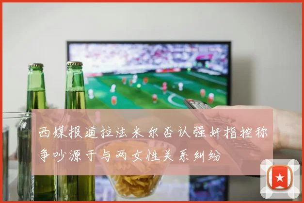 西媒报道拉法米尔否认强奸指控称争吵源于与两女性关系纠纷