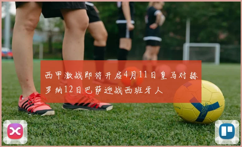 西甲激战即将开启4月11日皇马对赫罗纳12日巴萨迎战西班牙人