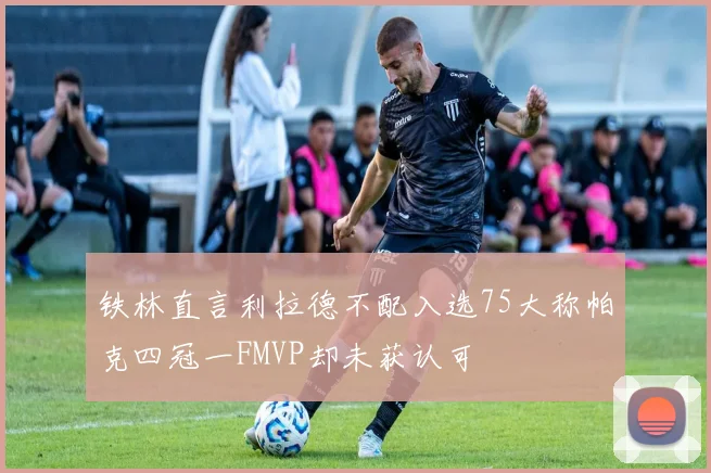 铁林直言利拉德不配入选75大称帕克四冠一FMVP却未获认可