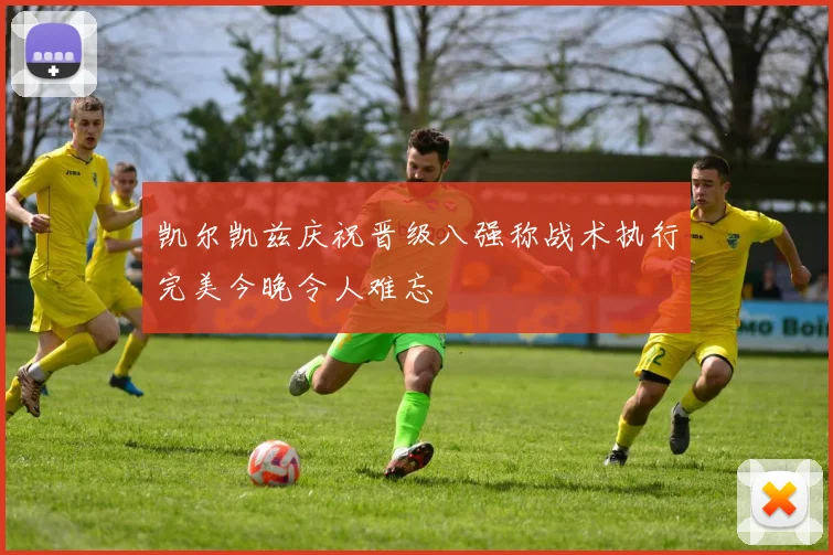 凯尔凯兹庆祝晋级八强称战术执行完美今晚令人难忘