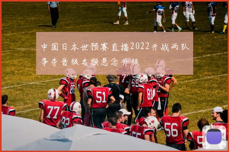 中国日本世预赛直播2022开战两队争夺晋级名额悬念升级
