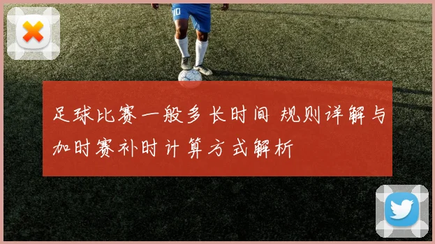 足球比赛一般多长时间 规则详解与加时赛补时计算方式解析