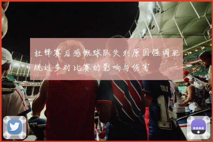 杜锋赛后感慨球队失利原因强调犯规过多对比赛的影响与伤害