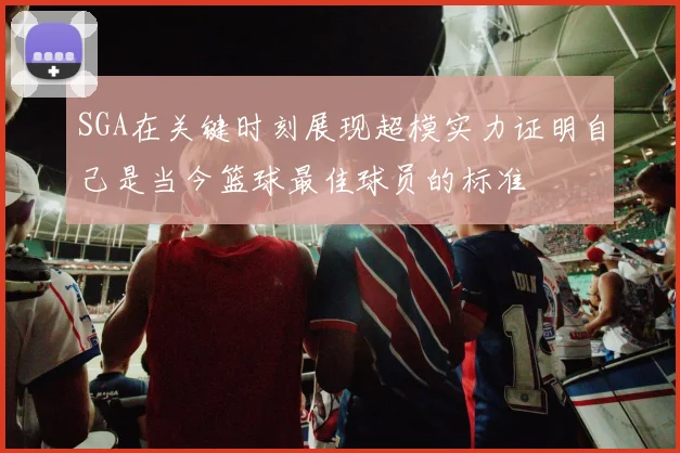 SGA在关键时刻展现超模实力证明自己是当今篮球最佳球员的标准