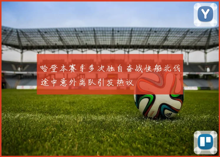 哈登本赛季多次独自奋战快船北伐途中意外离队引发热议