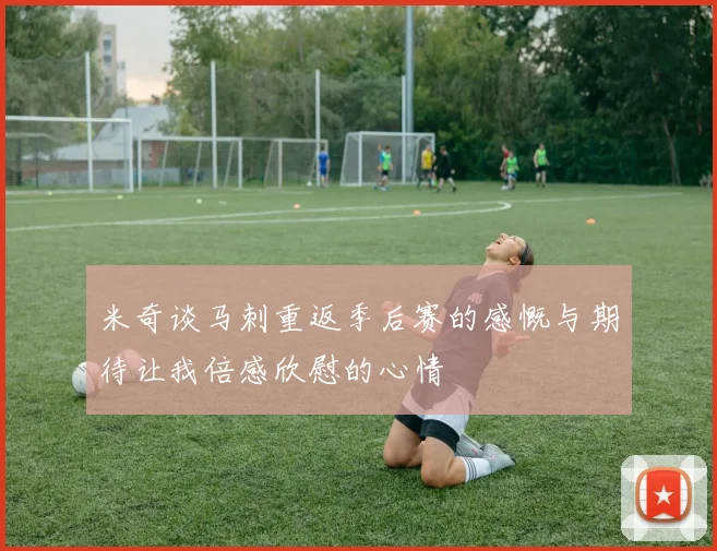 米奇谈马刺重返季后赛的感慨与期待让我倍感欣慰的心情