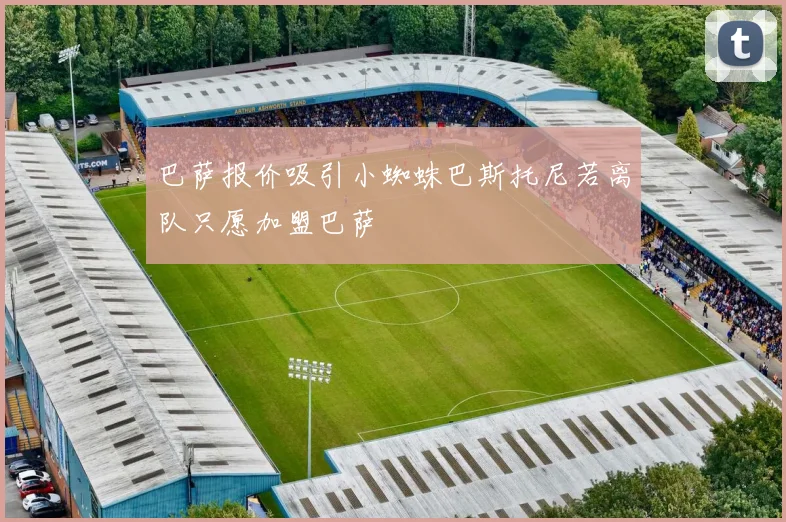 巴萨报价吸引小蜘蛛巴斯托尼若离队只愿加盟巴萨