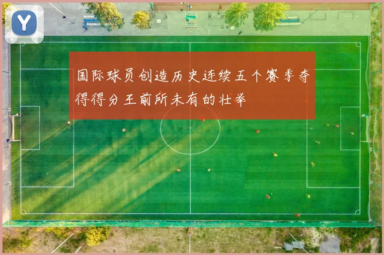 国际球员创造历史连续五个赛季夺得得分王前所未有的壮举