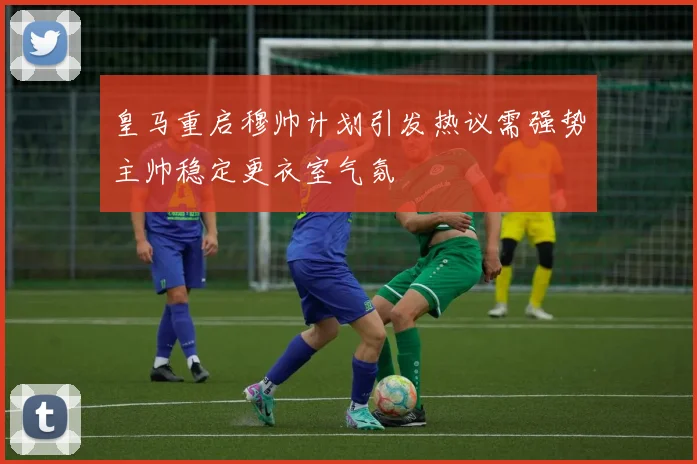 皇马重启穆帅计划引发热议需强势主帅稳定更衣室气氛