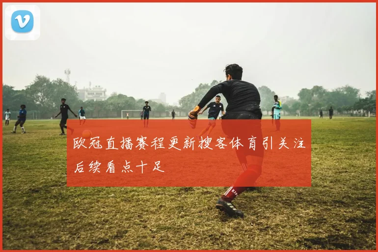欧冠直播赛程更新搜客体育引关注后续看点十足