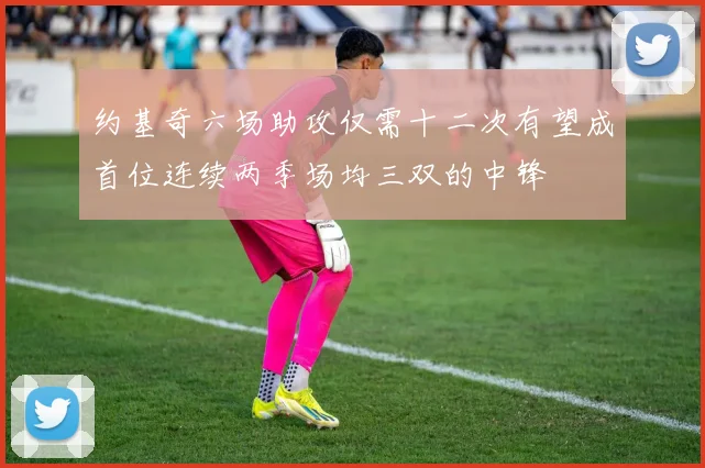 约基奇六场助攻仅需十二次有望成首位连续两季场均三双的中锋