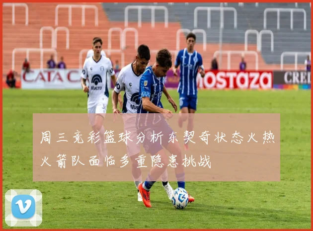 周三竞彩篮球分析东契奇状态火热火箭队面临多重隐患挑战