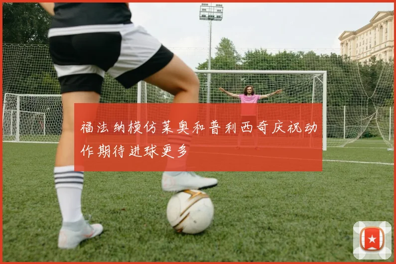 福法纳模仿莱奥和普利西奇庆祝动作期待进球更多