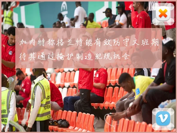 加内特称格兰特能有效防守文班期待其通过掩护制造犯规机会